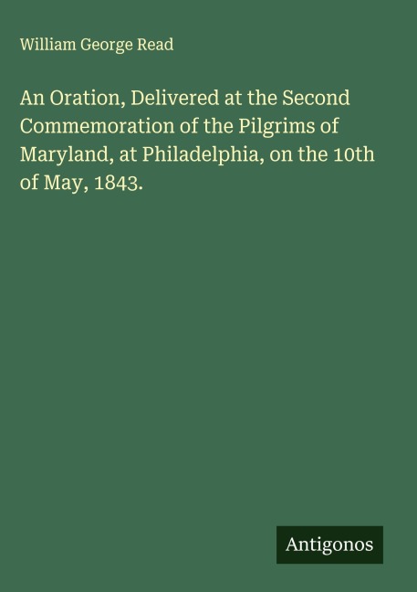 An Oration, Delivered at the Second Commemoration of the Pilgrims of Maryland, at Philadelphia, on the 10th of May, 1843.