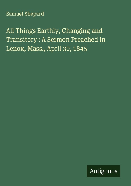 All Things Earthly, Changing and Transitory : A Sermon Preached in Lenox, Mass., April 30, 1845