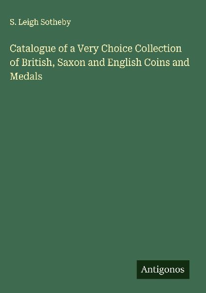 Catalogue of a Very Choice Collection of British, Saxon and English Coins and Medals