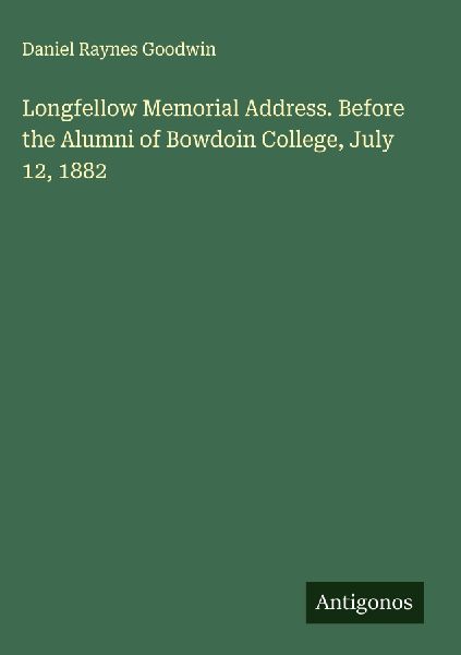Longfellow Memorial Address. Before the Alumni of Bowdoin College, July 12, 1882