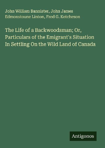The Life of a Backwoodsman; Or, Particulars of the Emigrants Situation In Settling On the Wild Land of Canada