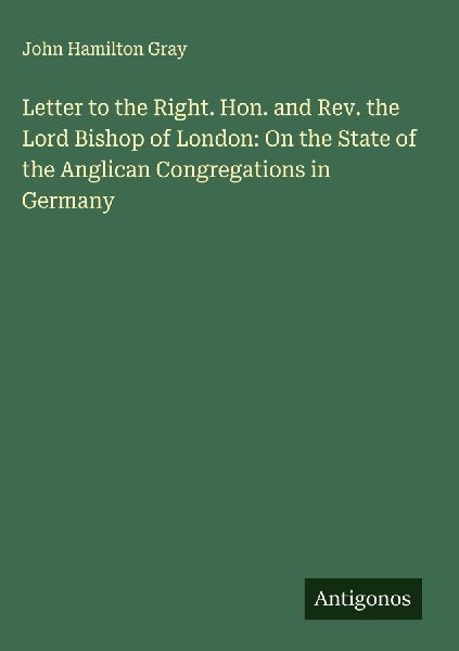 Letter to the Right. Hon. and Rev. the Lord Bishop of London: On the State of the Anglican Congregations in Germany