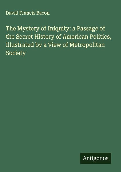 The Mystery of Iniquity: a Passage of the Secret History of American Politics, Illustrated by a View of Metropolitan Society