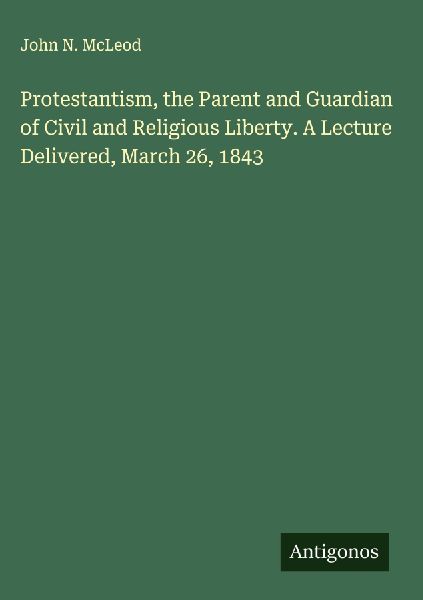 Protestantism, the Parent and Guardian of Civil and Religious Liberty. A Lecture Delivered, March 26, 1843