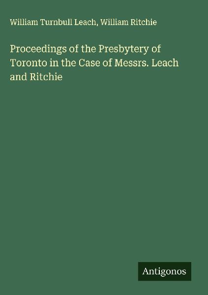Proceedings of the Presbytery of Toronto in the Case of Messrs. Leach and Ritchie
