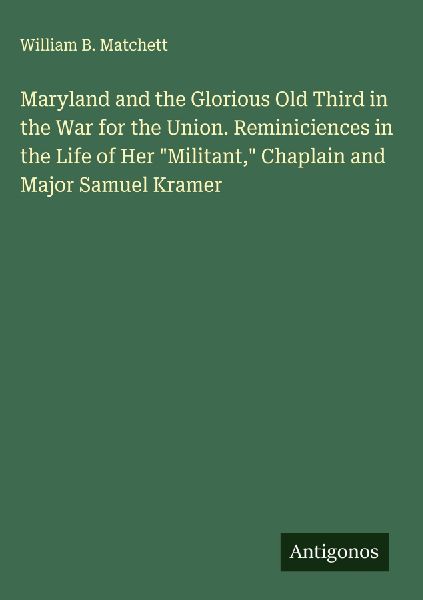 Maryland and the Glorious Old Third in the War for the Union. Reminiciences in the Life of Her Militant, Chaplain and Major Samuel Kramer