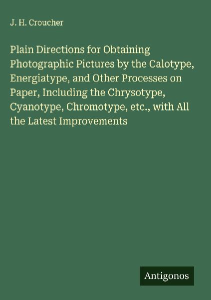 Plain Directions for Obtaining Photographic Pictures by the Calotype, Energiatype, and Other Processes on Paper, Including the Chrysotype, Cyanotype, Chromotype, etc., with All the Latest Improvements