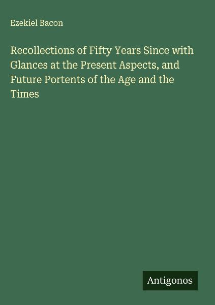 Recollections of Fifty Years Since with Glances at the Present Aspects, and Future Portents of the Age and the Times