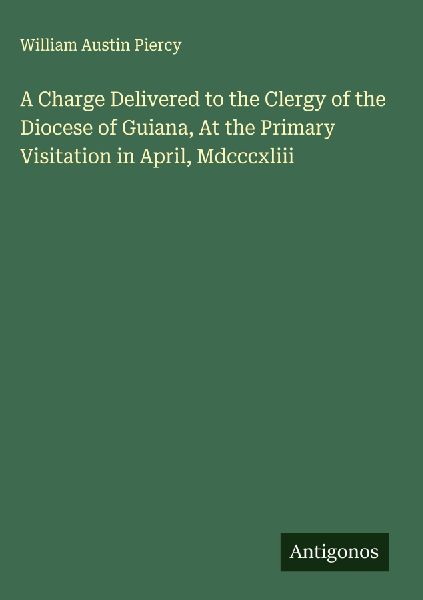 A Charge Delivered to the Clergy of the Diocese of Guiana, At the Primary Visitation in April, Mdcccxliii