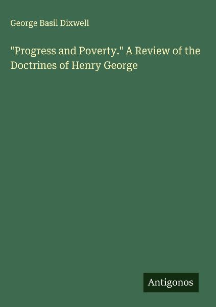 Progress and Poverty. A Review of the Doctrines of Henry George