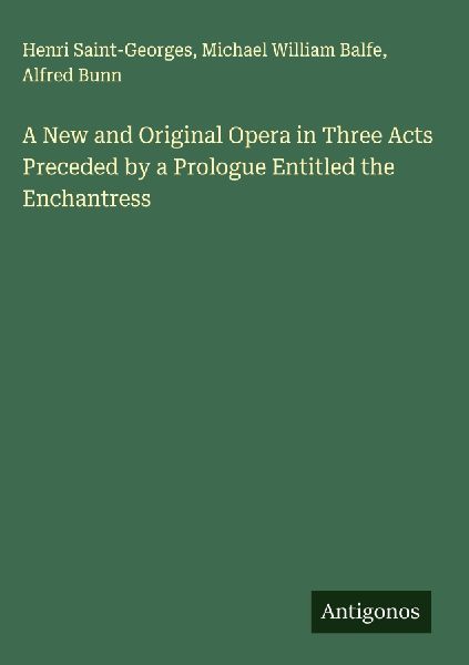 A New and Original Opera in Three Acts Preceded by a Prologue Entitled the Enchantress