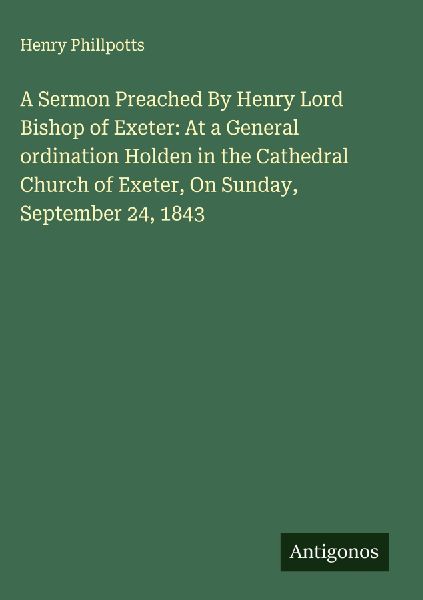 A Sermon Preached By Henry Lord Bishop of Exeter: At a General ordination Holden in the Cathedral Church of Exeter, On Sunday, September 24, 1843
