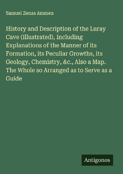 History and Description of the Luray Cave (Illustrated), Including Explanations of the Manner of its Formation, its Peculiar Growths, its Geology, Chemistry, &c., Also a Map. The Whole so Arranged as to Serve as a Guide