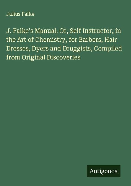 J. Falkes Manual. Or, Self Instructor, in the Art of Chemistry, for Barbers, Hair Dresses, Dyers and Druggists, Compiled from Original Discoveries