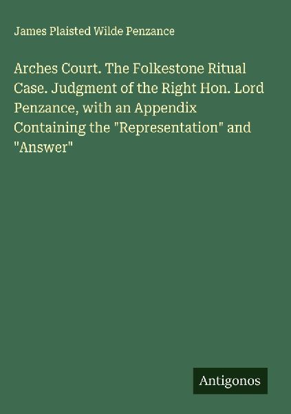 Arches Court. The Folkestone Ritual Case. Judgment of the Right Hon. Lord Penzance, with an Appendix Containing the Representation and Answer
