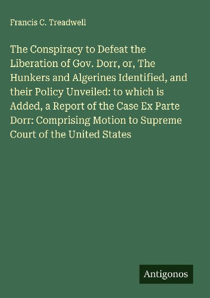 The Conspiracy to Defeat the Liberation of Gov. Dorr, or, The Hunkers and Algerines Identified, and their Policy Unveiled: to which is Added, a Report of the Case Ex Parte Dorr: Comprising Motion to Supreme Court of the United States