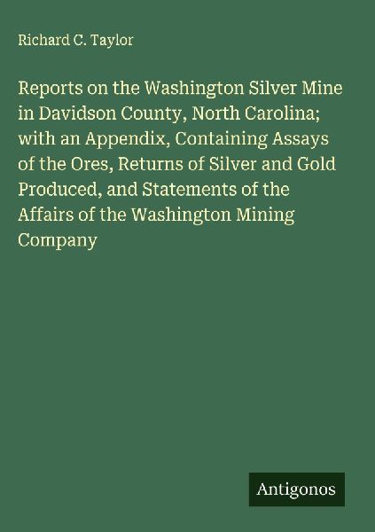 Reports on the Washington Silver Mine in Davidson County, North Carolina; with an Appendix, Containing Assays of the Ores, Returns of Silver and Gold Produced, and Statements of the Affairs of the Washington Mining Company