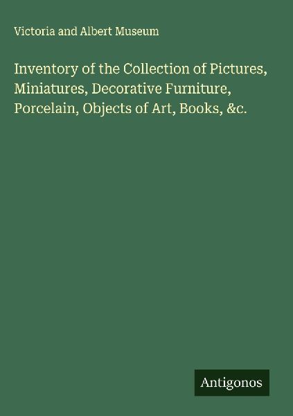 Inventory of the Collection of Pictures, Miniatures, Decorative Furniture, Porcelain, Objects of Art, Books, &c.