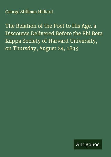 The Relation of the Poet to His Age. a Discourse Delivered Before the Phi Beta Kappa Society of Harvard University, on Thursday, August 24, 1843