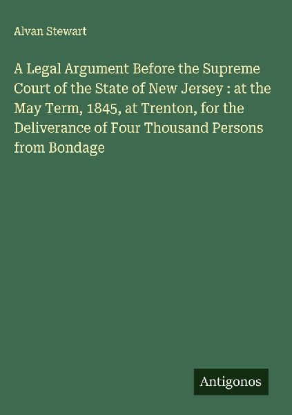 A Legal Argument Before the Supreme Court of the State of New Jersey : at the May Term, 1845, at Trenton, for the Deliverance of Four Thousand Persons from Bondage