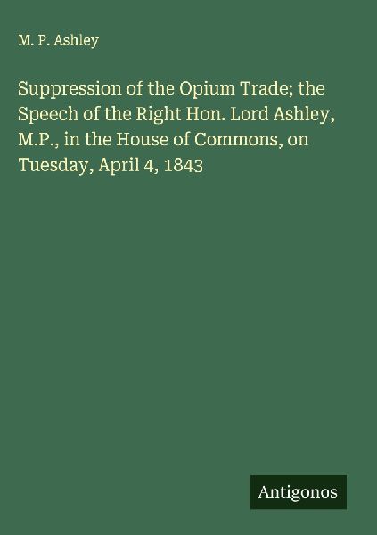 Suppression of the Opium Trade; the Speech of the Right Hon. Lord Ashley, M.P., in the House of Commons, on Tuesday, April 4, 1843