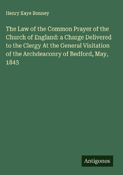 The Law of the Common Prayer of the Church of England: a Charge Delivered to the Clergy At the General Visitation of the Archdeaconry of Bedford, May, 1843