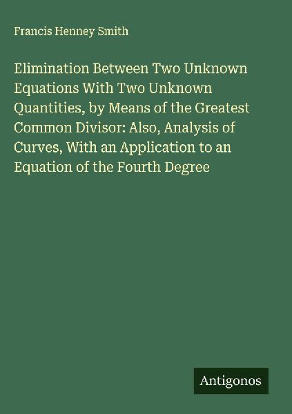Elimination Between Two Unknown Equations With Two Unknown Quantities, by Means of the Greatest Common Divisor: Also, Analysis of Curves, With an Application to an Equation of the Fourth Degree