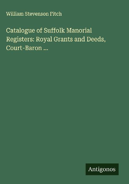 Catalogue of Suffolk Manorial Registers: Royal Grants and Deeds, Court-Baron ...