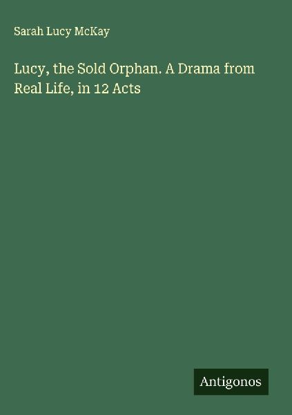 Lucy, the Sold Orphan. A Drama from Real Life, in 12 Acts