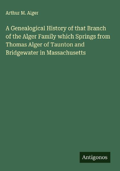 A Genealogical History of that Branch of the Alger Family which Springs from Thomas Alger of Taunton and Bridgewater in Massachusetts