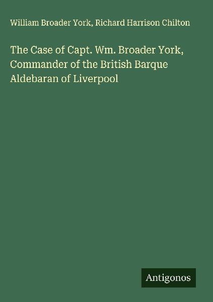 The Case of Capt. Wm. Broader York, Commander of the British Barque Aldebaran of Liverpool