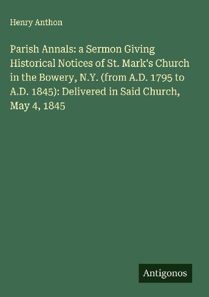 Parish Annals: a Sermon Giving Historical Notices of St. Marks Church in the Bowery, N.Y. (from A.D. 1795 to A.D. 1845): Delivered in Said Church, May 4, 1845