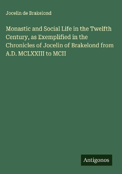 Monastic and Social Life in the Twelfth Century, as Exemplified in the Chronicles of Jocelin of Brakelond from A.D. MCLXXIII to MCII