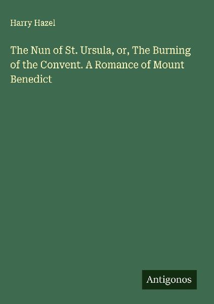 The Nun of St. Ursula, or, The Burning of the Convent. A Romance of Mount Benedict