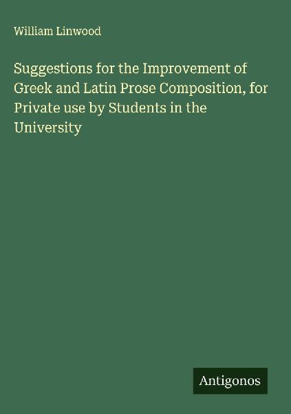 Suggestions for the Improvement of Greek and Latin Prose Composition, for Private use by Students in the University