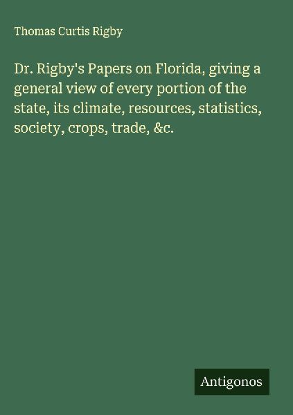 Dr. Rigbys Papers on Florida, giving a general view of every portion of the state, its climate, resources, statistics, society, crops, trade, &c.