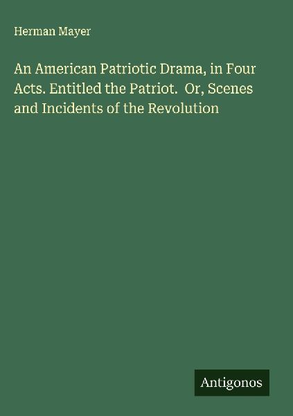 An American Patriotic Drama, in Four Acts. Entitled the Patriot.  Or, Scenes and Incidents of the Revolution