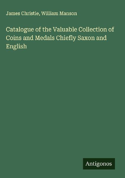 Catalogue of the Valuable Collection of Coins and Medals Chiefly Saxon and English