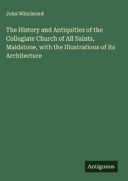 The History and Antiquities of the Collegiate Church of All Saints, Maidstone, with the Illustrations of its Architecture