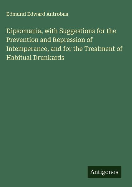 Dipsomania, with Suggestions for the Prevention and Repression of Intemperance, and for the Treatment of Habitual Drunkards