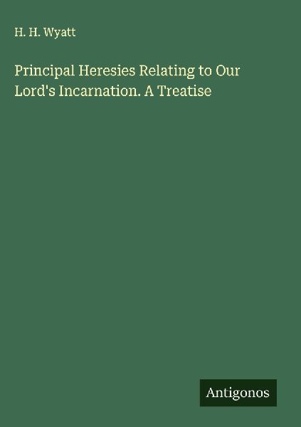 Principal Heresies Relating to Our Lords Incarnation. A Treatise