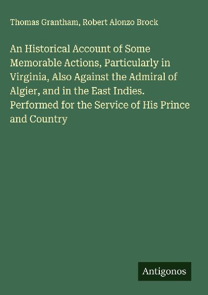 An Historical Account of Some Memorable Actions, Particularly in Virginia, Also Against the Admiral of Algier, and in the East Indies. Performed for the Service of His Prince and Country