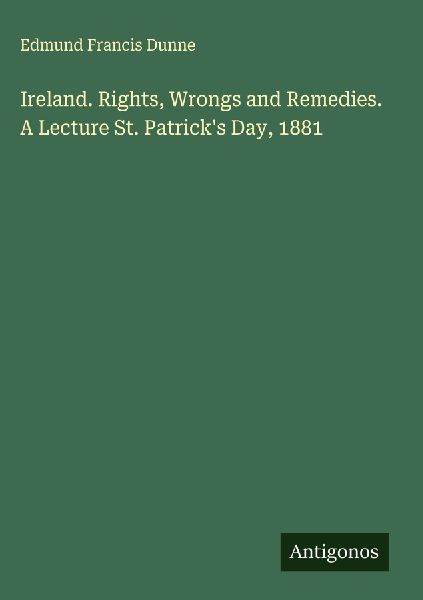 Ireland. Rights, Wrongs and Remedies. A Lecture St. Patricks Day, 1881