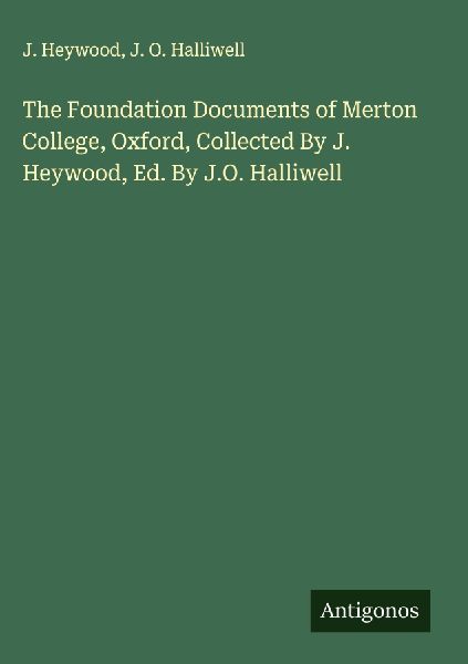 The Foundation Documents of Merton College, Oxford, Collected By J. Heywood, Ed. By J.O. Halliwell
