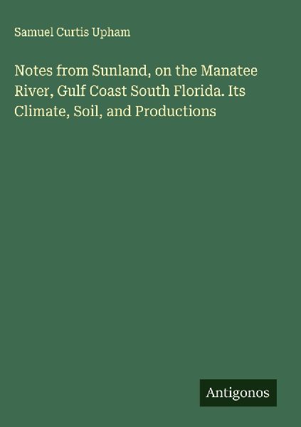 Notes from Sunland, on the Manatee River, Gulf Coast South Florida. Its Climate, Soil, and Productions