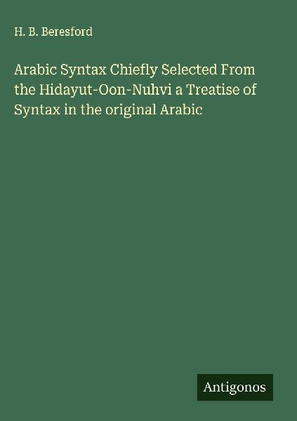 Arabic Syntax Chiefly Selected From the Hidayut-Oon-Nuhvi a Treatise of Syntax in the original Arabic