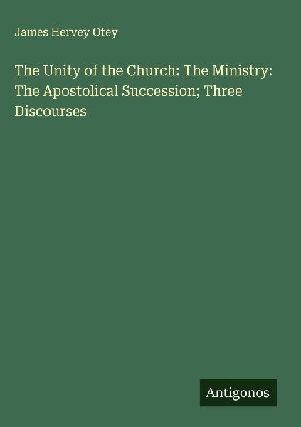 The Unity of the Church: The Ministry: The Apostolical Succession; Three Discourses