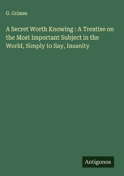 A Secret Worth Knowing : A Treatise on the Most Important Subject in the World, Simply to Say, Insanity