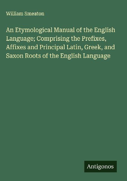 An Etymological Manual of the English Language; Comprising the Prefixes, Affixes and Principal Latin, Greek, and Saxon Roots of the English Language