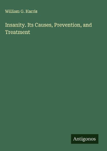 Insanity. Its Causes, Prevention, and Treatment